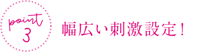 ポイント③　幅広い刺激設定！